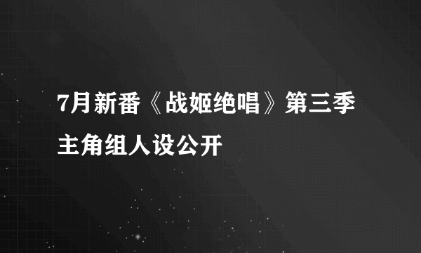 7月新番《战姬绝唱》第三季主角组人设公开