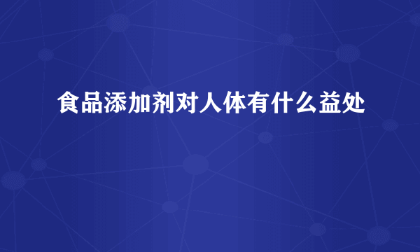 食品添加剂对人体有什么益处