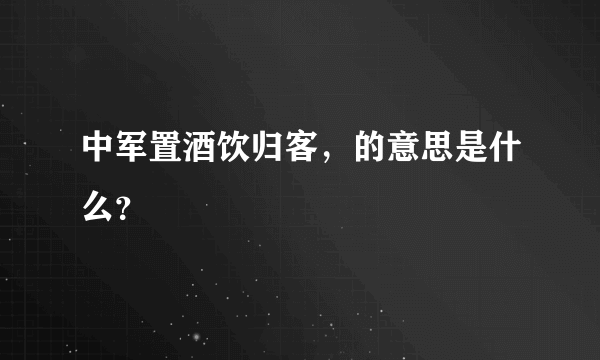 中军置酒饮归客，的意思是什么？