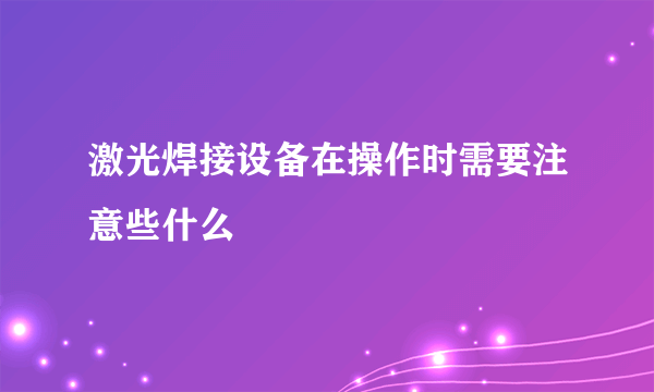 激光焊接设备在操作时需要注意些什么