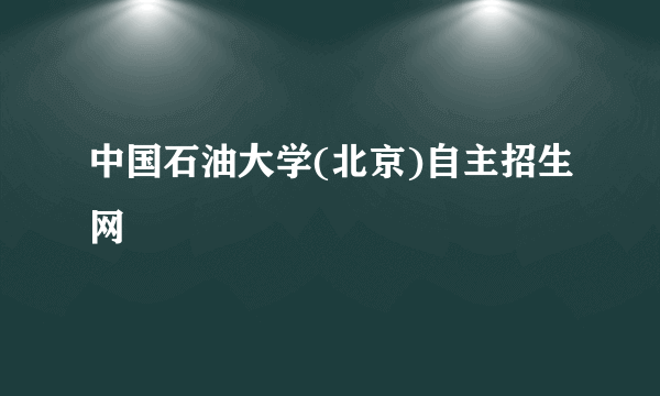 中国石油大学(北京)自主招生网