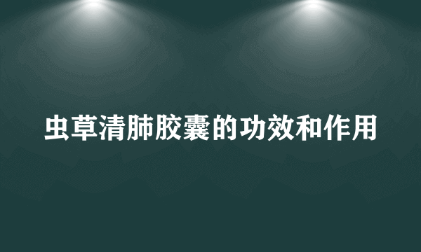 虫草清肺胶囊的功效和作用