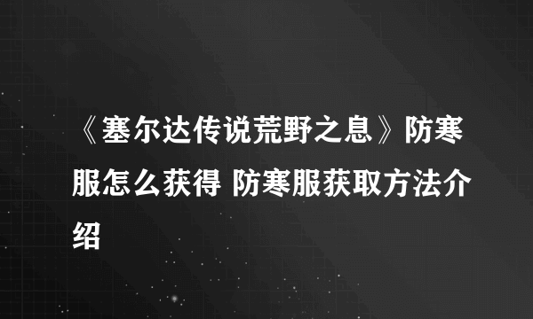 《塞尔达传说荒野之息》防寒服怎么获得 防寒服获取方法介绍