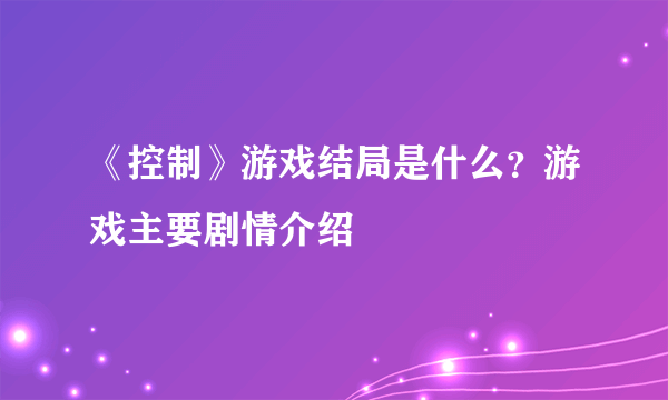 《控制》游戏结局是什么？游戏主要剧情介绍