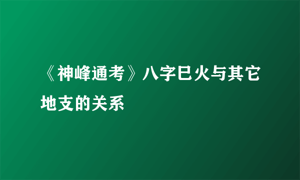 《神峰通考》八字巳火与其它地支的关系