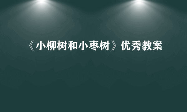 《小柳树和小枣树》优秀教案