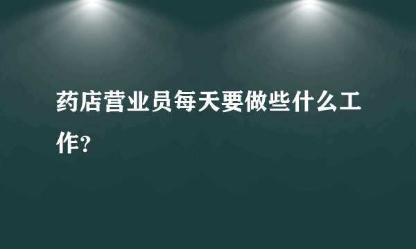 药店营业员每天要做些什么工作？