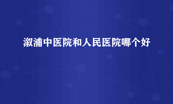 溆浦中医院和人民医院哪个好