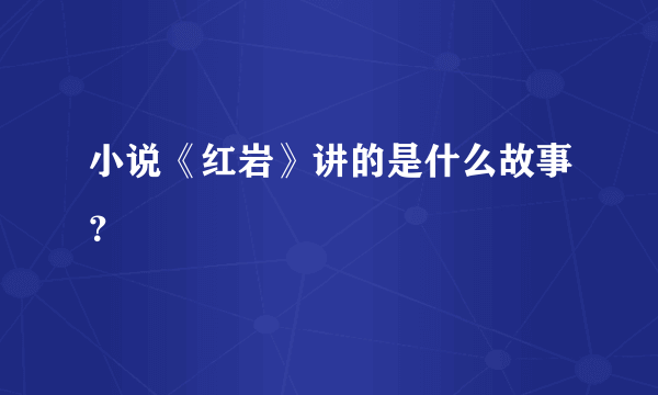 小说《红岩》讲的是什么故事？