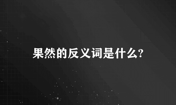 果然的反义词是什么?