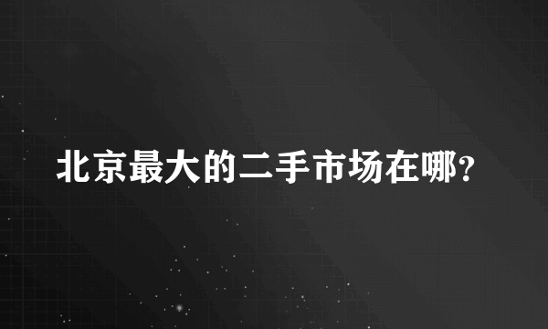 北京最大的二手市场在哪？