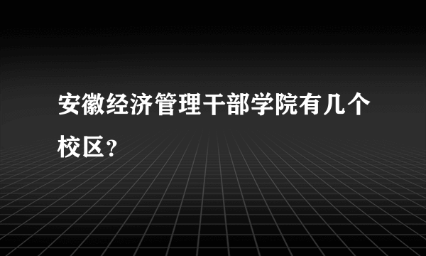 安徽经济管理干部学院有几个校区？