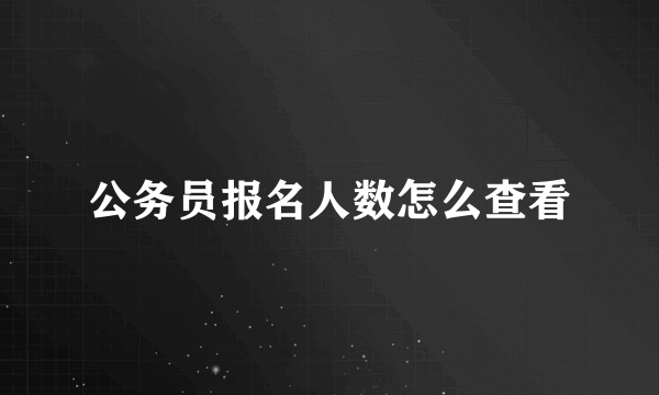 公务员报名人数怎么查看