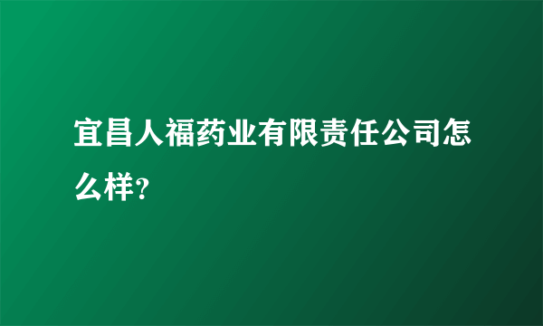 宜昌人福药业有限责任公司怎么样？