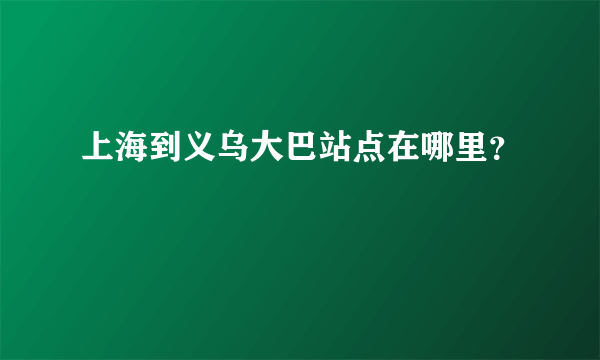 上海到义乌大巴站点在哪里？