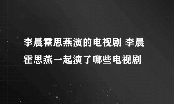 李晨霍思燕演的电视剧 李晨霍思燕一起演了哪些电视剧