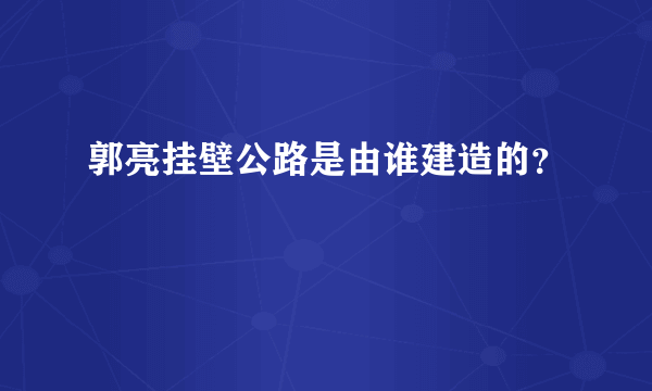 郭亮挂壁公路是由谁建造的？