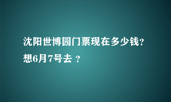 沈阳世博园门票现在多少钱？想6月7号去 ？