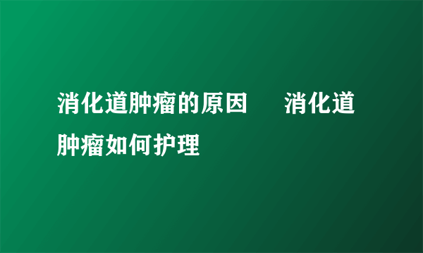 消化道肿瘤的原因     消化道肿瘤如何护理