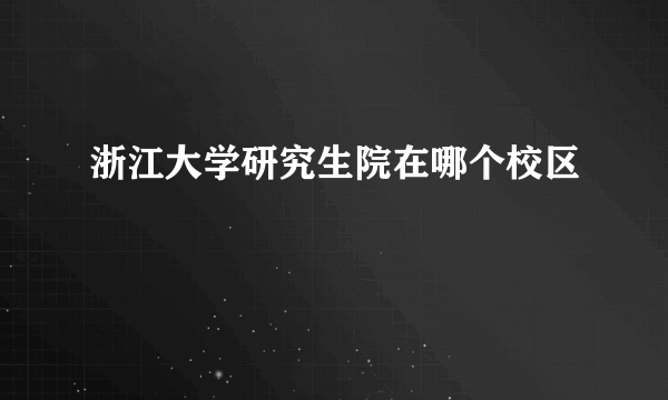 浙江大学研究生院在哪个校区