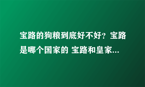 宝路的狗粮到底好不好？宝路是哪个国家的 宝路和皇家狗粮哪个好？