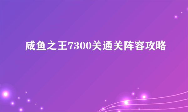 咸鱼之王7300关通关阵容攻略