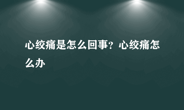 心绞痛是怎么回事？心绞痛怎么办