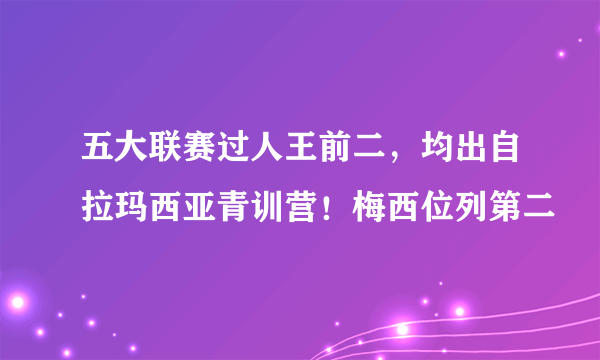 五大联赛过人王前二，均出自拉玛西亚青训营！梅西位列第二