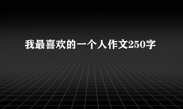 我最喜欢的一个人作文250字