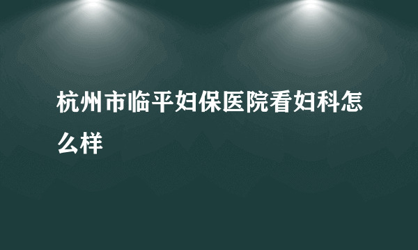 杭州市临平妇保医院看妇科怎么样