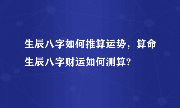 生辰八字如何推算运势，算命生辰八字财运如何测算?