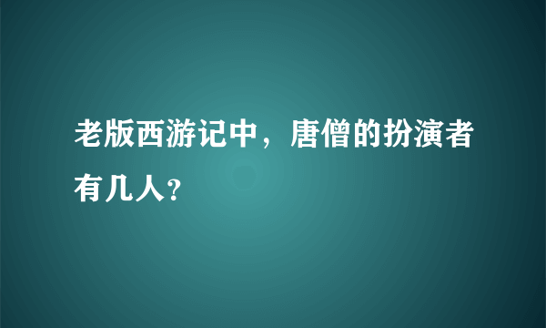 老版西游记中，唐僧的扮演者有几人？