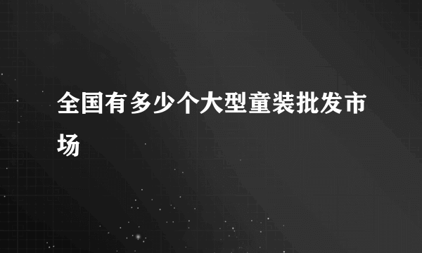 全国有多少个大型童装批发市场