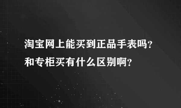 淘宝网上能买到正品手表吗？和专柜买有什么区别啊？