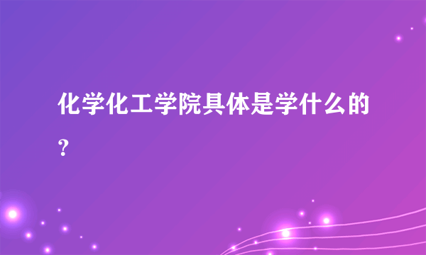 化学化工学院具体是学什么的？