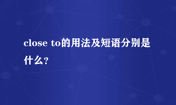 close to的用法及短语分别是什么？