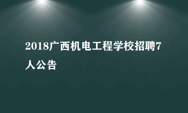 2018广西机电工程学校招聘7人公告