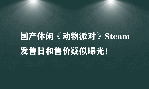 国产休闲《动物派对》Steam发售日和售价疑似曝光！