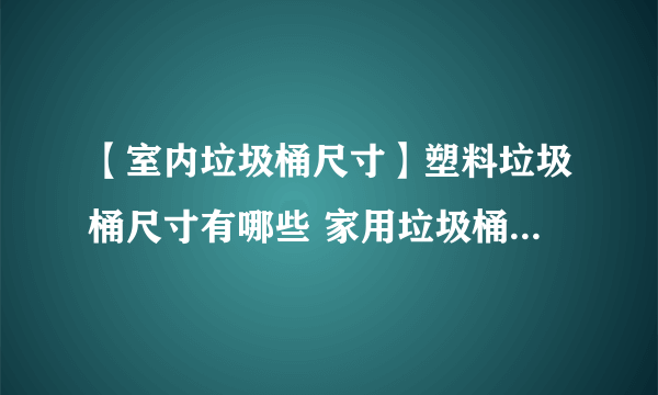 【室内垃圾桶尺寸】塑料垃圾桶尺寸有哪些 家用垃圾桶尺寸多少适合