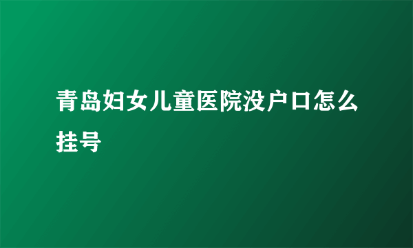 青岛妇女儿童医院没户口怎么挂号