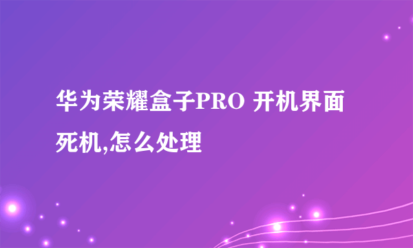 华为荣耀盒子PRO 开机界面死机,怎么处理