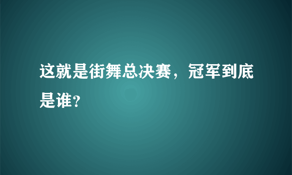 这就是街舞总决赛，冠军到底是谁？