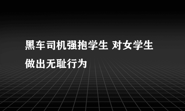 黑车司机强抱学生 对女学生做出无耻行为