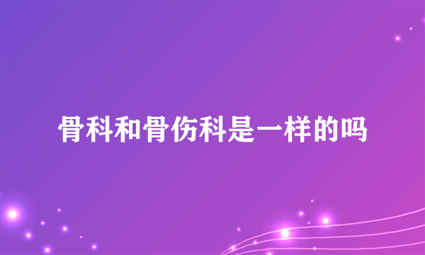 骨科和骨伤科是一样的吗