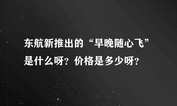 东航新推出的“早晚随心飞”是什么呀？价格是多少呀？