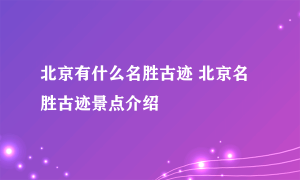 北京有什么名胜古迹 北京名胜古迹景点介绍