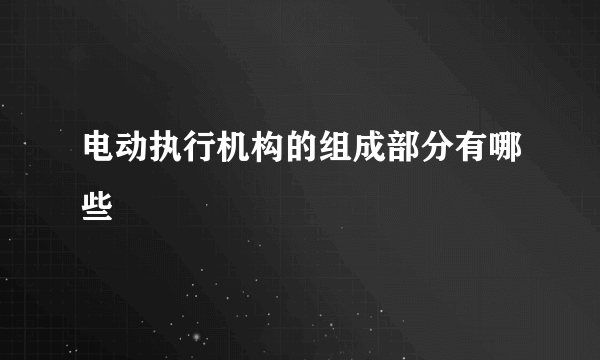 电动执行机构的组成部分有哪些