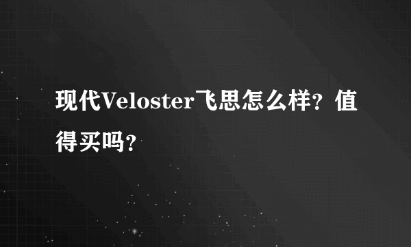 现代Veloster飞思怎么样？值得买吗？