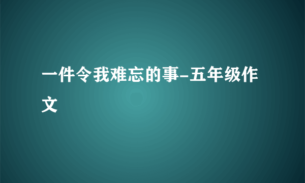 一件令我难忘的事-五年级作文