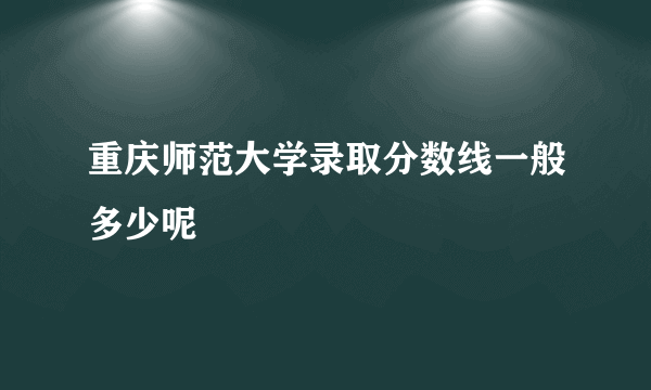 重庆师范大学录取分数线一般多少呢